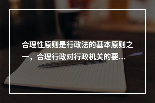 合理性原则是行政法的基本原则之一，合理行政对行政机关的要求体