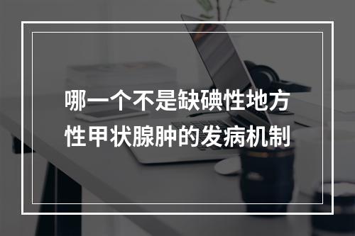 哪一个不是缺碘性地方性甲状腺肿的发病机制