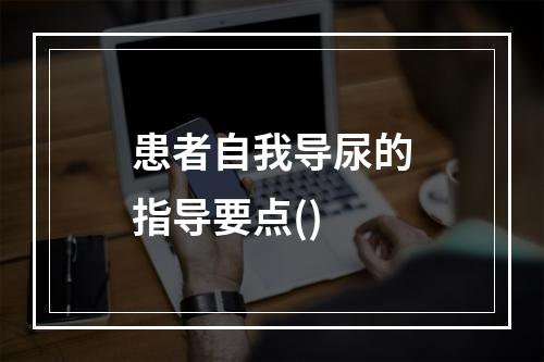 患者自我导尿的指导要点()