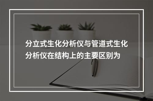 分立式生化分析仪与管道式生化分析仪在结构上的主要区别为