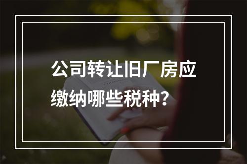 公司转让旧厂房应缴纳哪些税种？