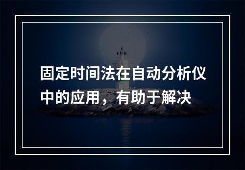 固定时间法在自动分析仪中的应用，有助于解决