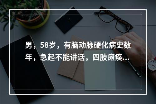 男，58岁，有脑动脉硬化病史数年，急起不能讲话，四肢瘫痪，双