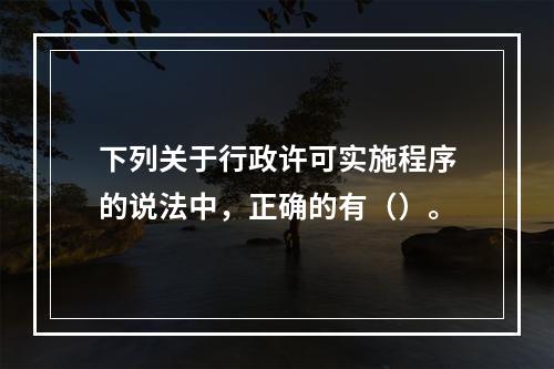 下列关于行政许可实施程序的说法中，正确的有（）。