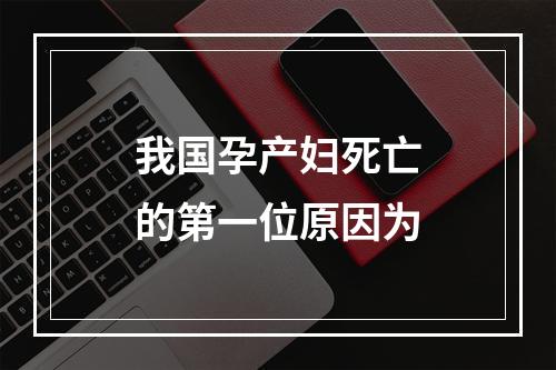 我国孕产妇死亡的第一位原因为