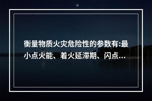 衡量物质火灾危险性的参数有:最小点火能、着火延滞期、闪点、着