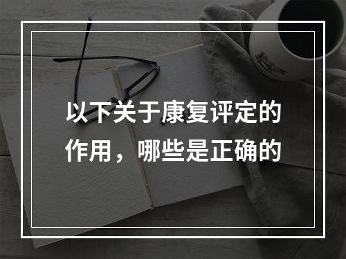 以下关于康复评定的作用，哪些是正确的