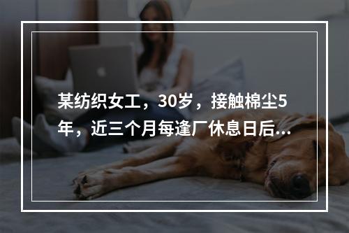 某纺织女工，30岁，接触棉尘5年，近三个月每逢厂休息日后第一