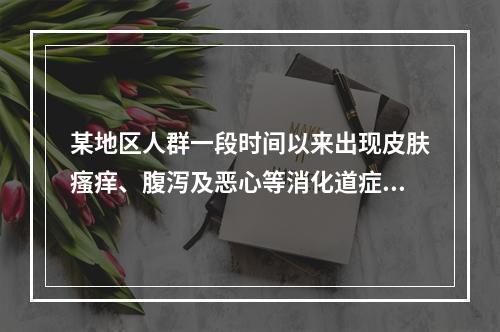 某地区人群一段时间以来出现皮肤瘙痒、腹泻及恶心等消化道症状，