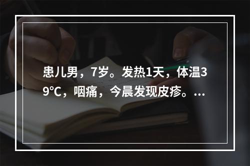 患儿男，7岁。发热1天，体温39℃，咽痛，今晨发现皮疹。查体