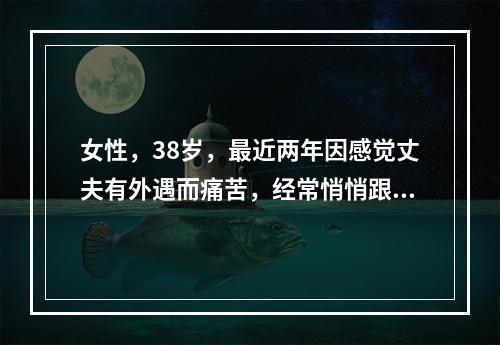 女性，38岁，最近两年因感觉丈夫有外遇而痛苦，经常悄悄跟踪及