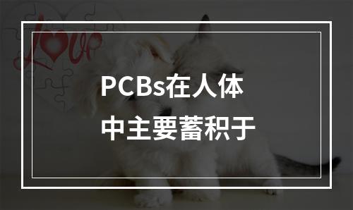 PCBs在人体中主要蓄积于