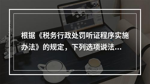 根据《税务行政处罚听证程序实施办法》的规定，下列选项说法正确