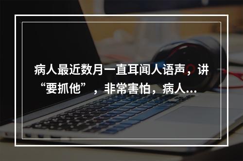 病人最近数月一直耳闻人语声，讲“要抓他”，非常害怕，病人称：