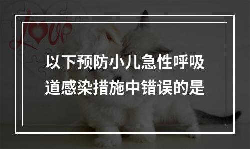 以下预防小儿急性呼吸道感染措施中错误的是