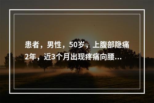 患者，男性，50岁，上腹部隐痛2年，近3个月出现疼痛向腰背部