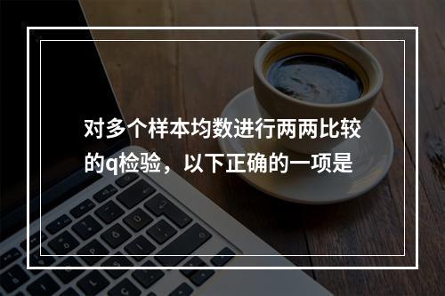 对多个样本均数进行两两比较的q检验，以下正确的一项是