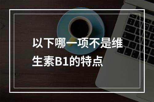 以下哪一项不是维生素B1的特点