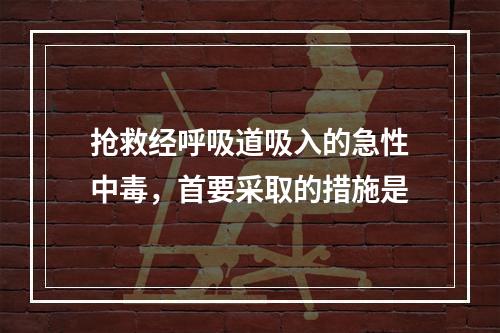 抢救经呼吸道吸入的急性中毒，首要采取的措施是