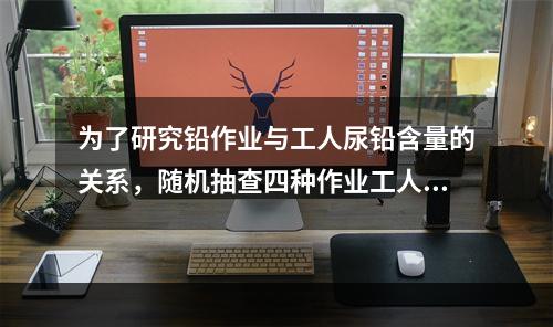 为了研究铅作业与工人尿铅含量的关系，随机抽查四种作业工人的尿