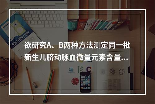 欲研究A、B两种方法测定同一批新生儿脐动脉血微量元素含量是否