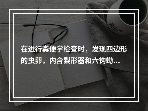 在进行粪便学检查时，发现四边形的虫卵，内含梨形器和六钩蚴，次