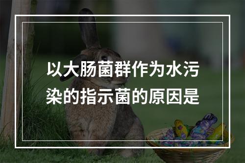 以大肠菌群作为水污染的指示菌的原因是