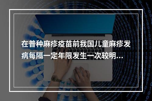 在普种麻疹疫苗前我国儿童麻疹发病每隔一定年限发生一次较明显上