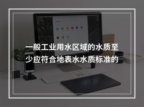 一般工业用水区域的水质至少应符合地表水水质标准的