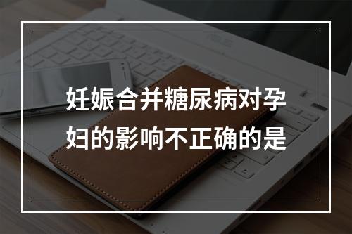 妊娠合并糖尿病对孕妇的影响不正确的是