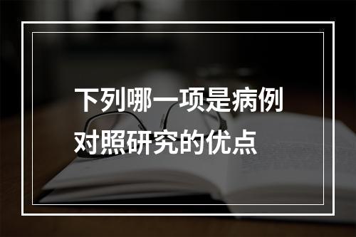 下列哪一项是病例对照研究的优点