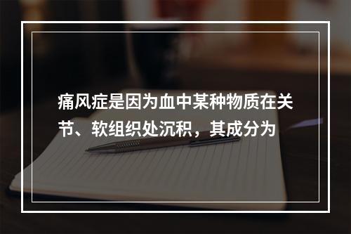 痛风症是因为血中某种物质在关节、软组织处沉积，其成分为