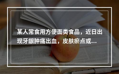 某人常食用方便面类食品，近日出现牙龈肿痛出血，皮肤瘀点或瘀斑