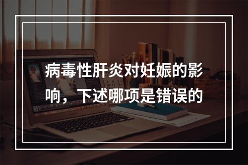 病毒性肝炎对妊娠的影响，下述哪项是错误的