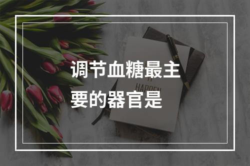 调节血糖最主要的器官是