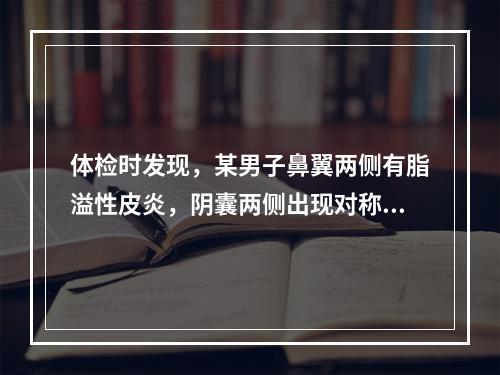 体检时发现，某男子鼻翼两侧有脂溢性皮炎，阴囊两侧出现对称性红