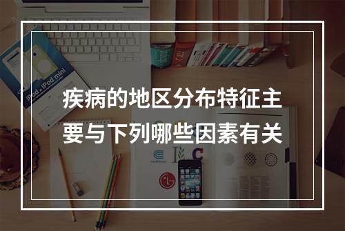 疾病的地区分布特征主要与下列哪些因素有关