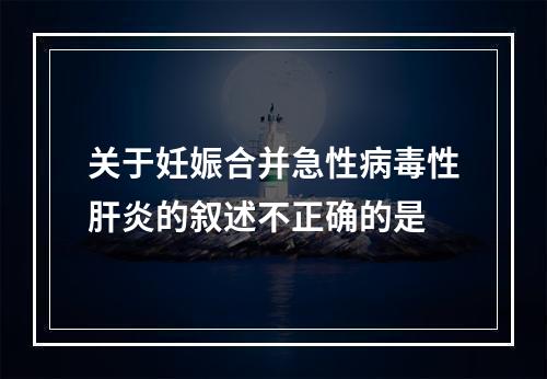 关于妊娠合并急性病毒性肝炎的叙述不正确的是