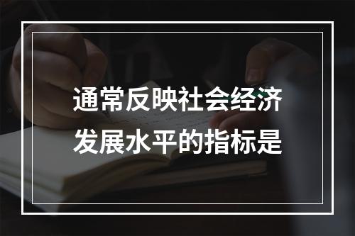 通常反映社会经济发展水平的指标是