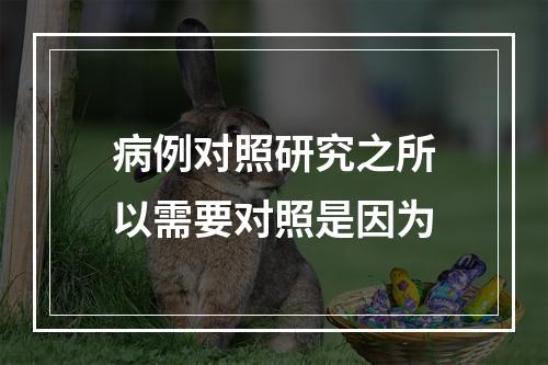 病例对照研究之所以需要对照是因为