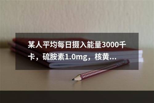 某人平均每日摄入能量3000千卡，硫胺素1.0mg，核黄素1