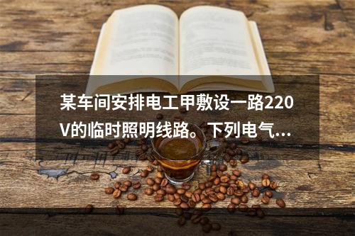 某车间安排电工甲敷设一路220V的临时照明线路。下列电气安全