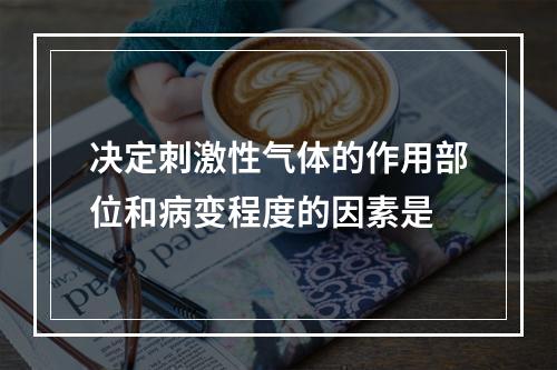 决定刺激性气体的作用部位和病变程度的因素是