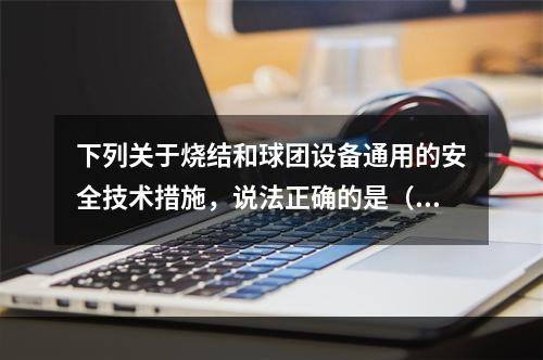 下列关于烧结和球团设备通用的安全技术措施，说法正确的是（）。