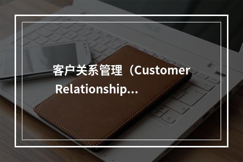 客户关系管理（Customer Relationship M