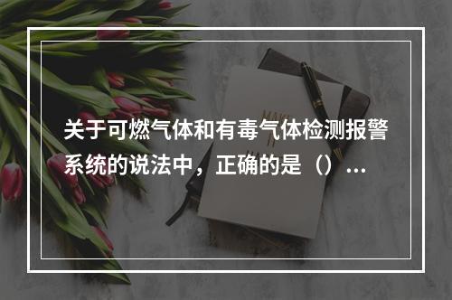 关于可燃气体和有毒气体检测报警系统的说法中，正确的是（）。