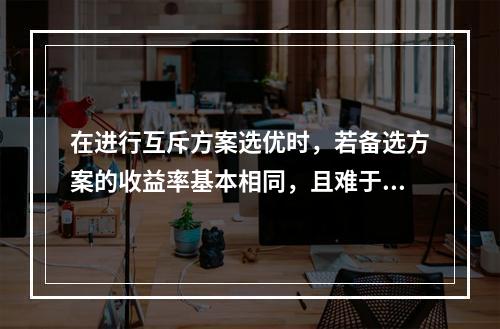 在进行互斥方案选优时，若备选方案的收益率基本相同，且难于估