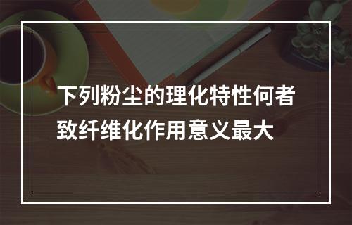 下列粉尘的理化特性何者致纤维化作用意义最大