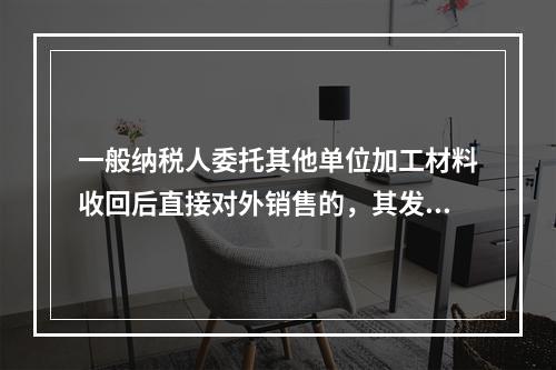 一般纳税人委托其他单位加工材料收回后直接对外销售的，其发生的