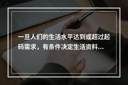 一旦人们的生活水平达到或超过起码需求，有条件决定生活资料的使